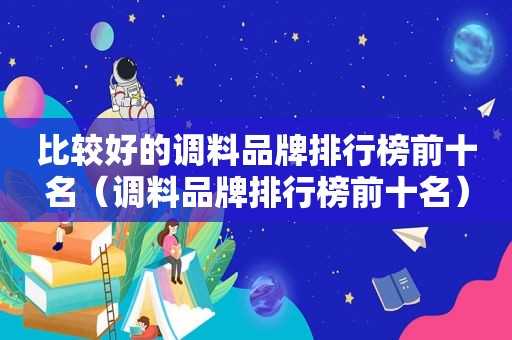 比较好的调料品牌排行榜前十名（调料品牌排行榜前十名）
