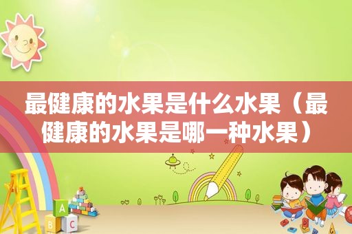 最健康的水果是什么水果（最健康的水果是哪一种水果）