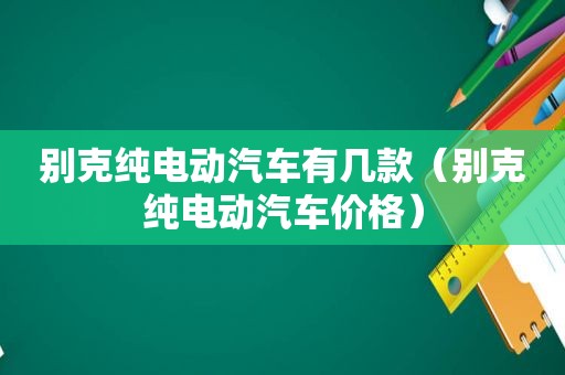 别克纯电动汽车有几款（别克纯电动汽车价格）