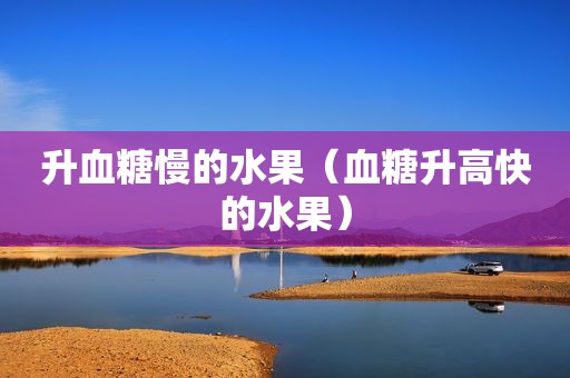 升血糖慢的水果（血糖升高快的水果）