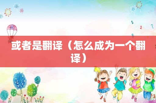或者是翻译（怎么成为一个翻译）