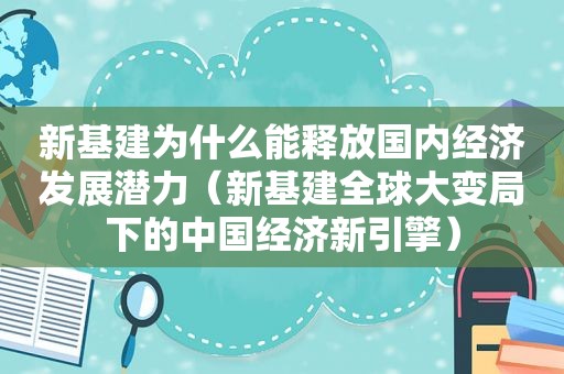 新基建为什么能释放国内经济发展潜力（新基建全球大变局下的中国经济新引擎）