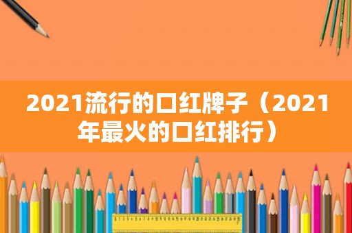 2021流行的口红牌子（2021年最火的口红排行）