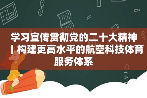 学习宣传贯彻党的二十大精神丨构建更高水平的航空科技体育服务体系