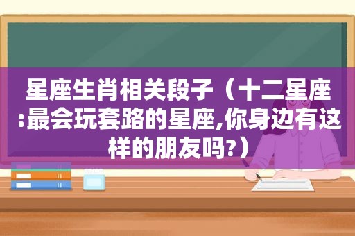 星座生肖相关段子（十二星座:最会玩套路的星座,你身边有这样的朋友吗?）