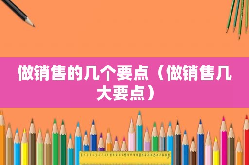 做销售的几个要点（做销售几大要点）
