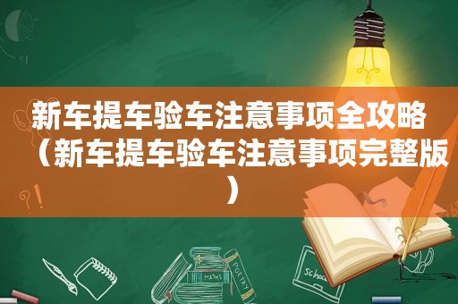 新车提车验车注意事项全攻略（新车提车验车注意事项完整版）