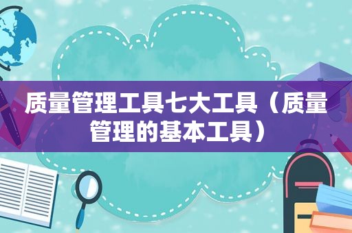 质量管理工具七大工具（质量管理的基本工具）