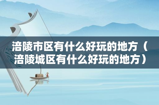 涪陵市区有什么好玩的地方（涪陵城区有什么好玩的地方）