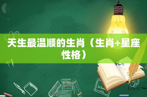 天生最温顺的生肖（生肖+星座性格）
