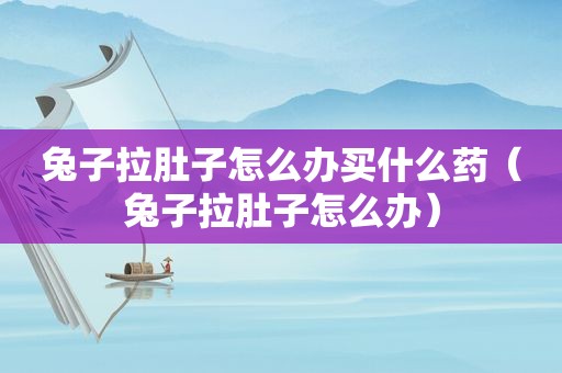兔子拉肚子怎么办买什么药（兔子拉肚子怎么办）