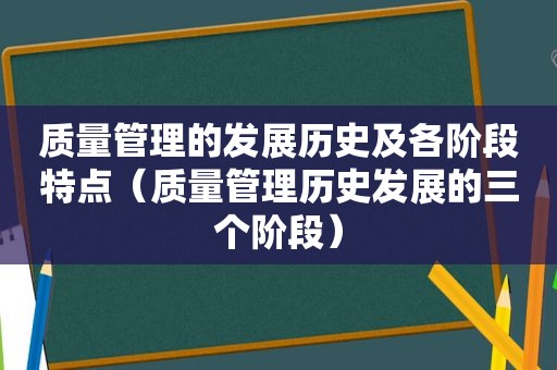 质量管理的发展历史及各阶段特点（质量管理历史发展的三个阶段）