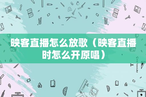 映客直播怎么放歌（映客直播时怎么开原唱）