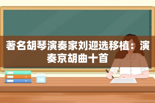 著名胡琴演奏家刘迎选移植：演奏京胡曲十首