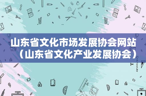 山东省文化市场发展协会网站（山东省文化产业发展协会）