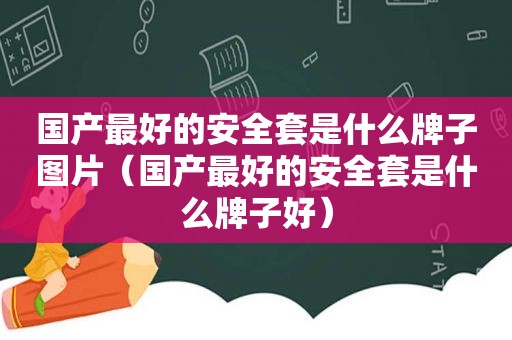 国产最好的安全套是什么牌子图片（国产最好的安全套是什么牌子好）