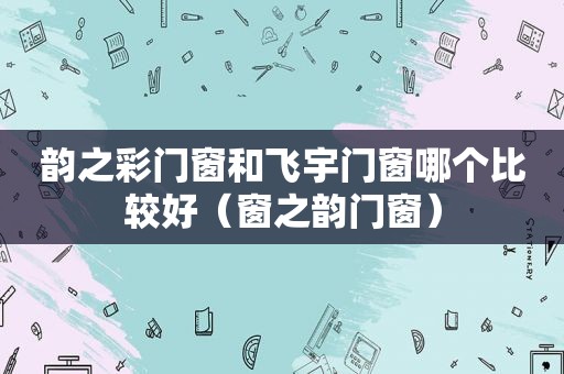 韵之彩门窗和飞宇门窗哪个比较好（窗之韵门窗）