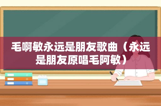 毛啊敏永远是朋友歌曲（永远是朋友原唱毛阿敏）