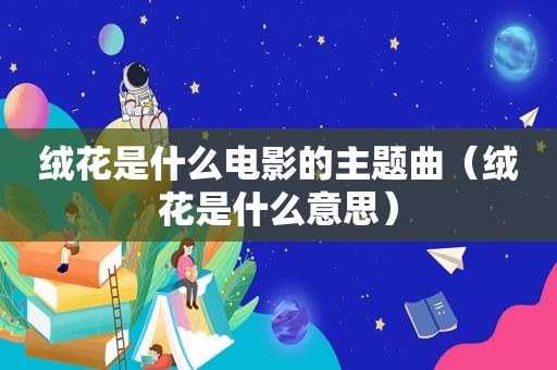 绒花是什么电影的主题曲（绒花是什么意思）