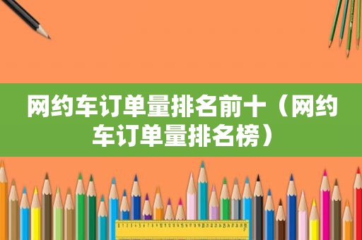 网约车订单量排名前十（网约车订单量排名榜）