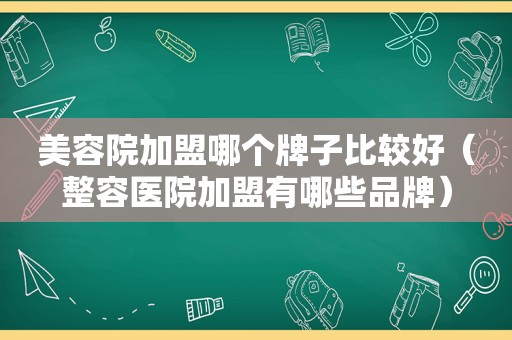 美容院加盟哪个牌子比较好（整容医院加盟有哪些品牌）