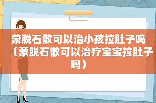 蒙脱石散可以治小孩拉肚子吗（蒙脱石散可以治疗宝宝拉肚子吗）