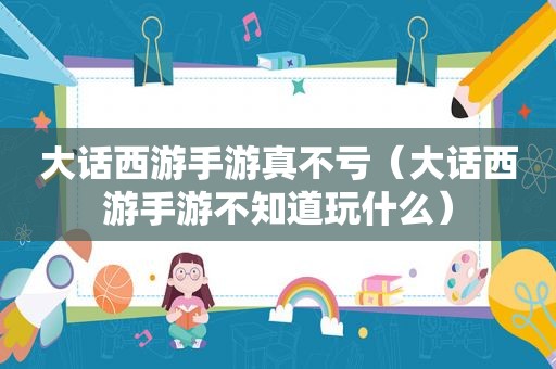 大话西游手游真不亏（大话西游手游不知道玩什么）