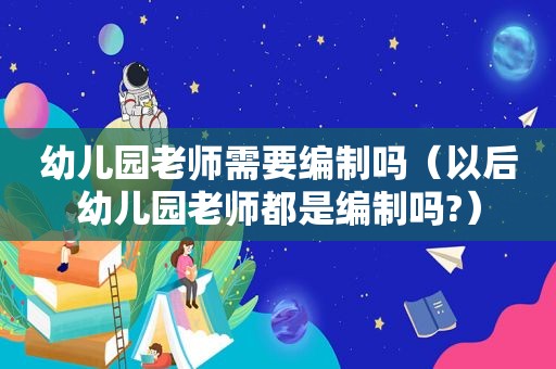 幼儿园老师需要编制吗（以后幼儿园老师都是编制吗?）