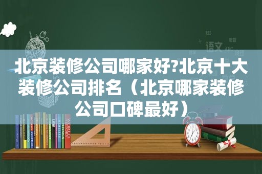 北京装修公司哪家好?北京十大装修公司排名（北京哪家装修公司口碑最好）