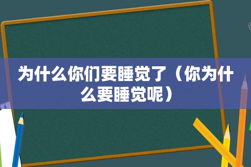 为什么你们要睡觉了（你为什么要睡觉呢）
