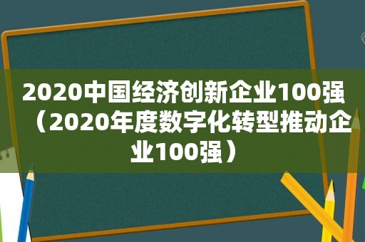 2020中国经济创新企业100强（2020年度数字化转型推动企业100强）