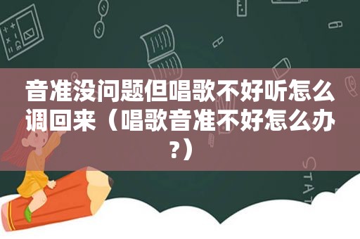 音准没问题但唱歌不好听怎么调回来（唱歌音准不好怎么办?）