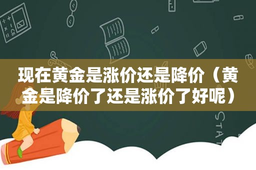 现在黄金是涨价还是降价（黄金是降价了还是涨价了好呢）