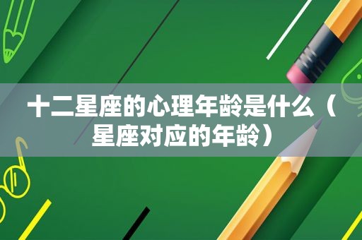 十二星座的心理年龄是什么（星座对应的年龄）