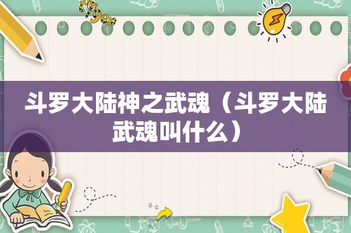 斗罗大陆神之武魂（斗罗大陆武魂叫什么）