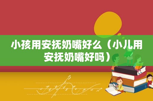 小孩用安抚奶嘴好么（小儿用安抚奶嘴好吗）