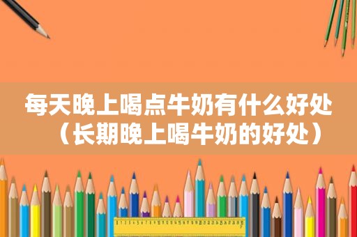 每天晚上喝点牛奶有什么好处（长期晚上喝牛奶的好处）