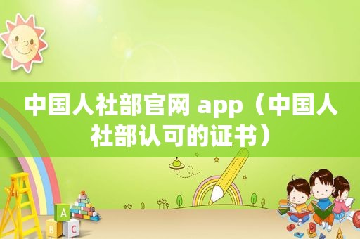 中国人社部官网 app（中国人社部认可的证书）
