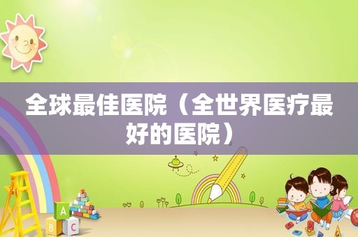 全球最佳医院（全世界医疗最好的医院）