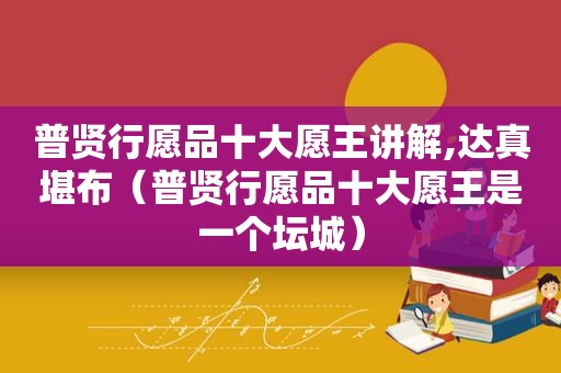 普贤行愿品十大愿王讲解,达真堪布（普贤行愿品十大愿王是一个坛城）