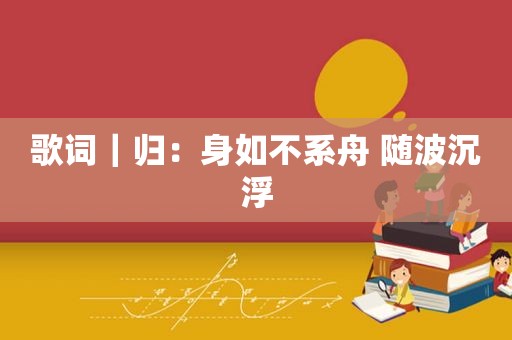 歌词｜归：身如不系舟 随波沉浮