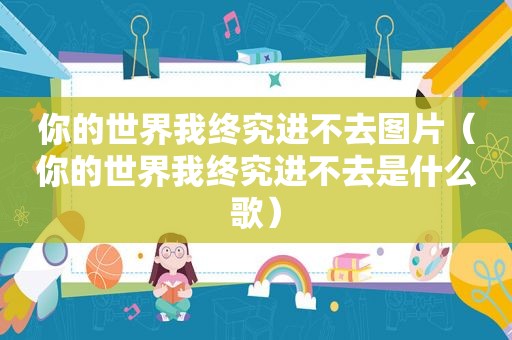 你的世界我终究进不去图片（你的世界我终究进不去是什么歌）