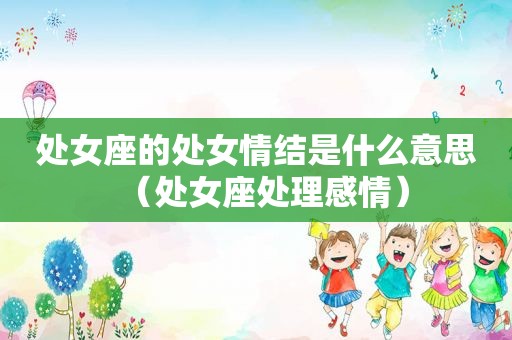 处女座的处女情结是什么意思（处女座处理感情）