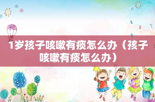 1岁孩子咳嗽有痰怎么办（孩子咳嗽有痰怎么办）