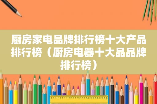 厨房家电品牌排行榜十大产品排行榜（厨房电器十大品品牌排行榜）