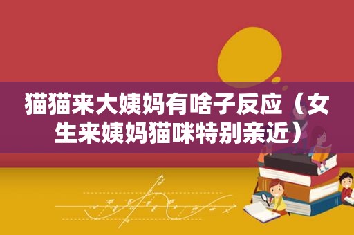 猫猫来大姨妈有啥子反应（女生来姨妈猫咪特别亲近）