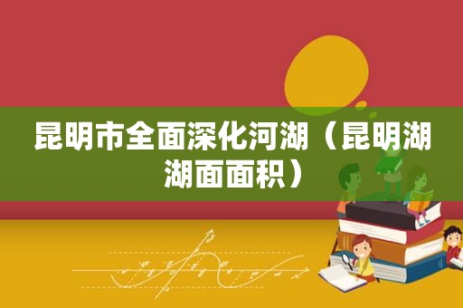 昆明市全面深化河湖（昆明湖湖面面积）