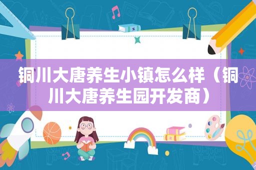 铜川大唐养生小镇怎么样（铜川大唐养生园开发商）
