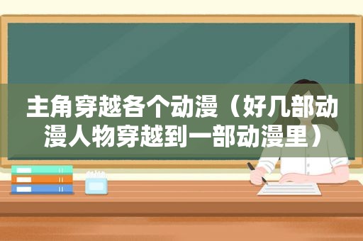 主角穿越各个动漫（好几部动漫人物穿越到一部动漫里）