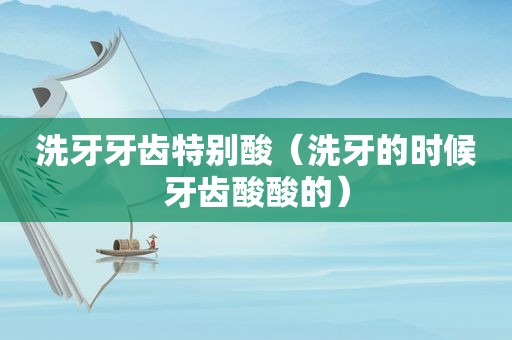 洗牙牙齿特别酸（洗牙的时候牙齿酸酸的）